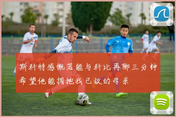 斯科特感慨若能与科比再聊三分钟希望他能拥抱我已故的母亲