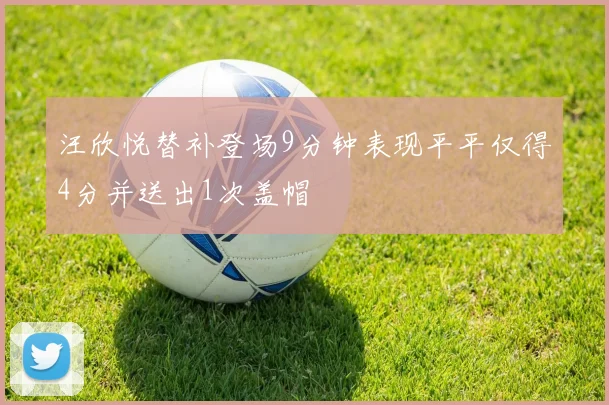 汪欣悦替补登场9分钟表现平平仅得4分并送出1次盖帽