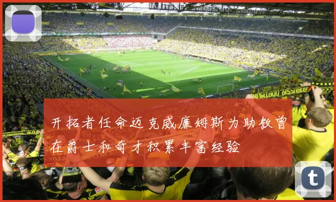 开拓者任命迈克威廉姆斯为助教曾在爵士和奇才积累丰富经验