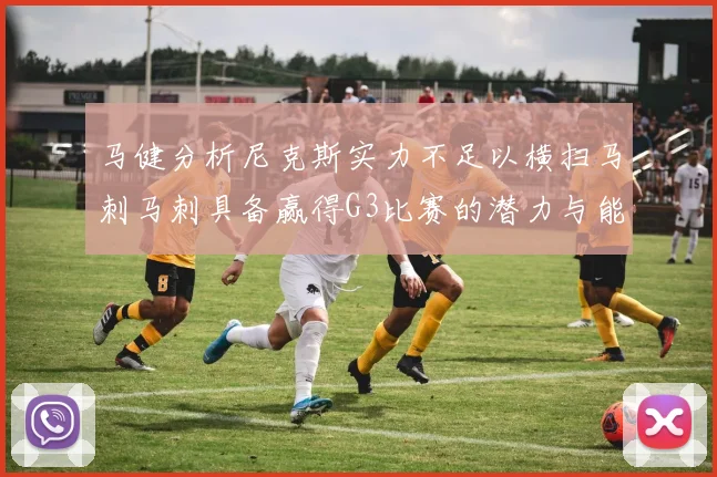 马健分析尼克斯实力不足以横扫马刺马刺具备赢得G3比赛的潜力与能力