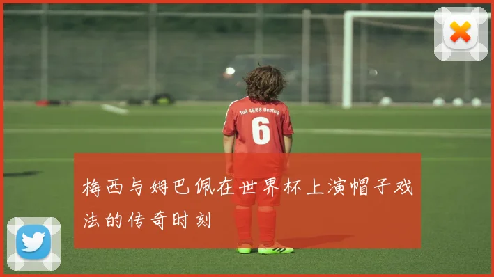梅西与姆巴佩在世界杯上演帽子戏法的传奇时刻