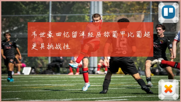 韦世豪回忆留洋经历称葡甲比葡超更具挑战性