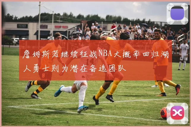詹姆斯若继续征战NBA大概率回归湖人勇士则为潜在备选团队