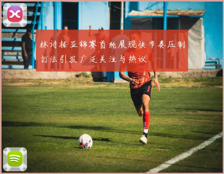 林诗栋亚锦赛首轮展现快节奏压制打法引发广泛关注与热议