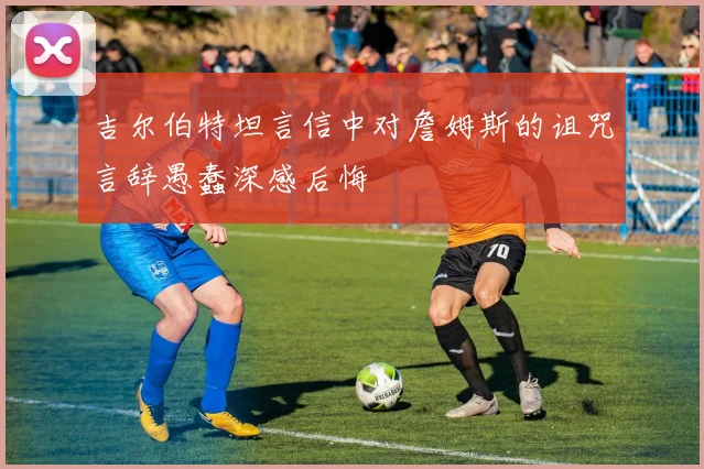 吉尔伯特坦言信中对詹姆斯的诅咒言辞愚蠢深感后悔