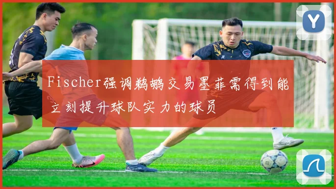 Fischer强调鹈鹕交易墨菲需得到能立刻提升球队实力的球员