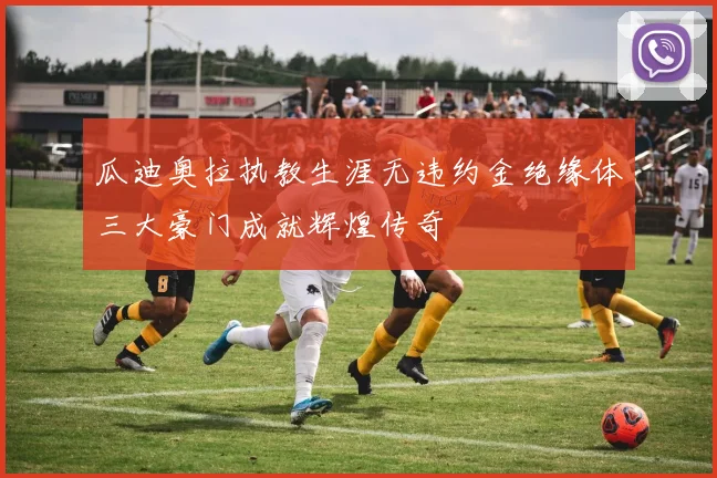 瓜迪奥拉执教生涯无违约金绝缘体三大豪门成就辉煌传奇