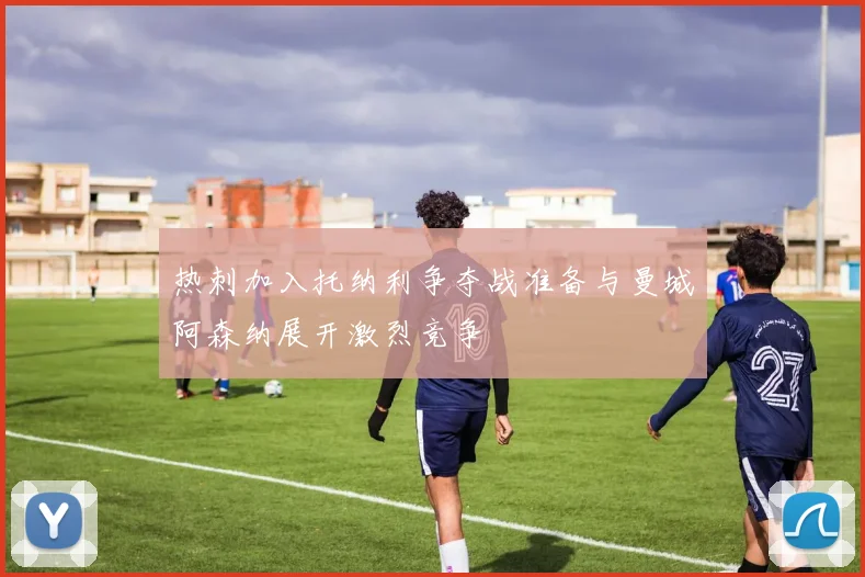 热刺加入托纳利争夺战准备与曼城阿森纳展开激烈竞争
