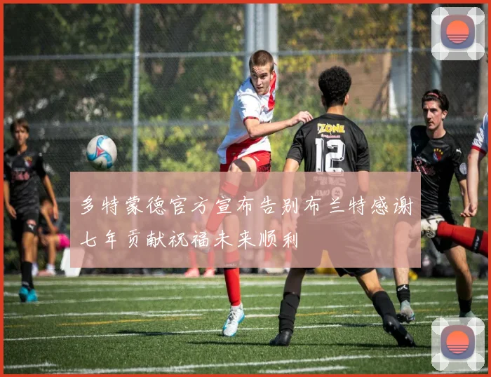 多特蒙德官方宣布告别布兰特感谢七年贡献祝福未来顺利
