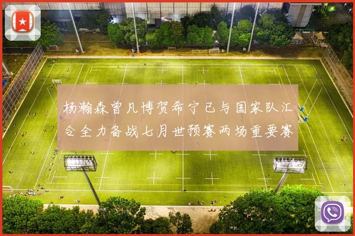杨瀚森曾凡博贺希宁已与国家队汇合全力备战七月世预赛两场重要赛事
