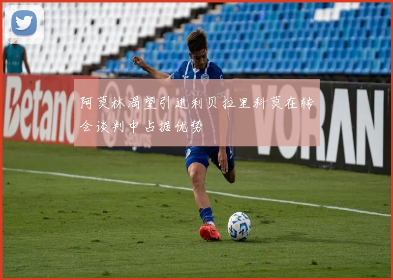 阿莫林渴望引进利贝拉里科莫在转会谈判中占据优势