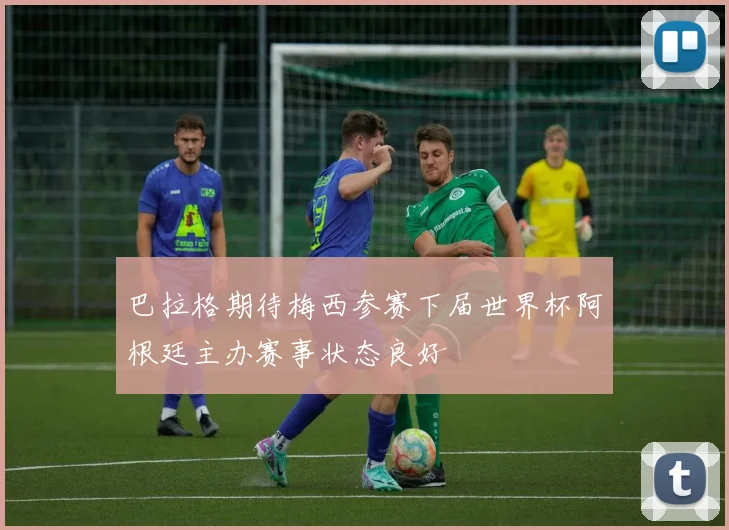 巴拉格期待梅西参赛下届世界杯阿根廷主办赛事状态良好