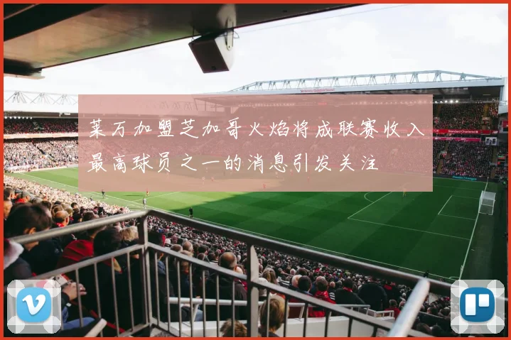 莱万加盟芝加哥火焰将成联赛收入最高球员之一的消息引发关注
