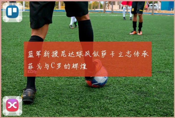 蓝军新援昆达球风似萨卡立志传承菲戈与C罗的辉煌