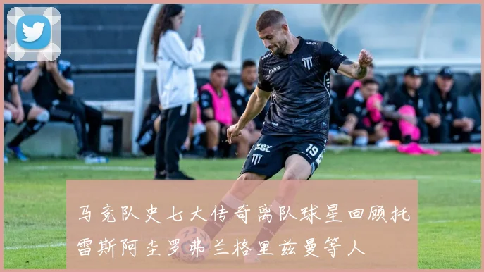 马竞队史七大传奇离队球星回顾托雷斯阿圭罗弗兰格里兹曼等人