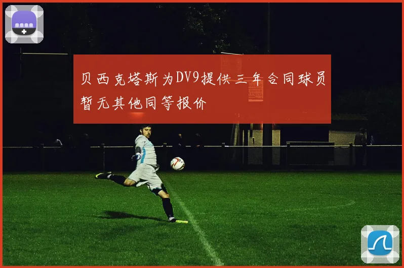 贝西克塔斯为DV9提供三年合同球员暂无其他同等报价