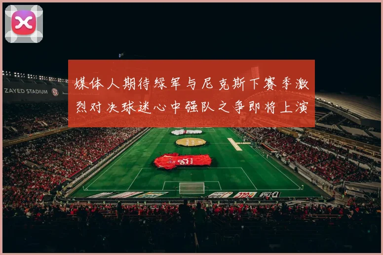 媒体人期待绿军与尼克斯下赛季激烈对决球迷心中强队之争即将上演