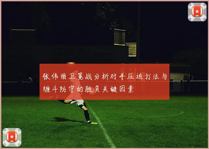 张伟丽卫冕战分析对手压迫打法与缠斗防守的胜负关键因素