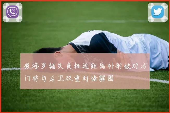 劳塔罗错失良机近距离补射被对方门将与后卫双重封堵解围