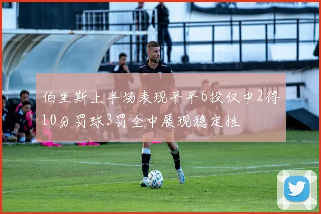 伯里斯上半场表现平平6投仅中2得10分罚球3罚全中展现稳定性