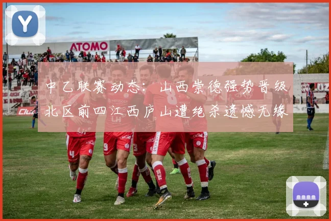 中乙联赛动态：山西崇德强势晋级北区前四江西庐山遭绝杀遗憾无缘南区前四