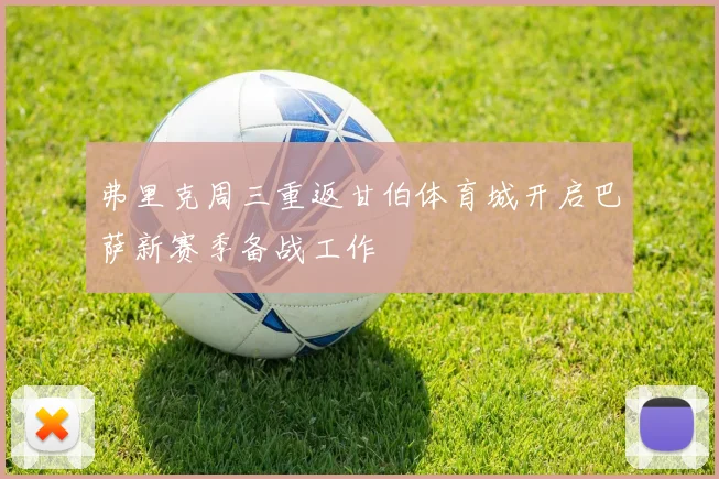 弗里克周三重返甘伯体育城开启巴萨新赛季备战工作