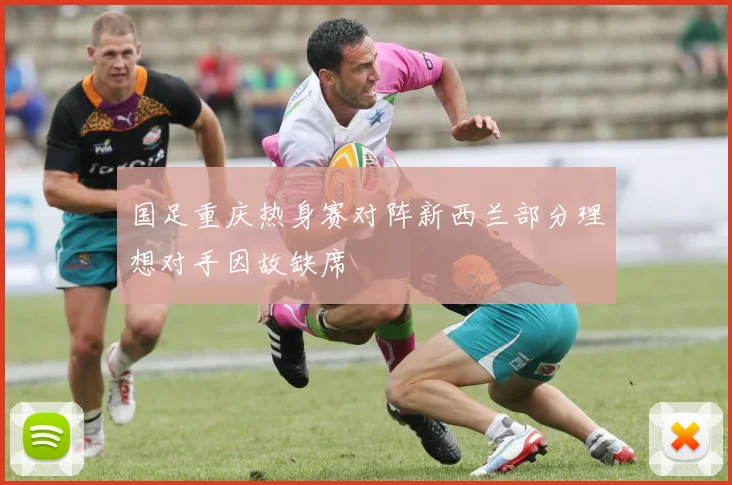 国足重庆热身赛对阵新西兰部分理想对手因故缺席